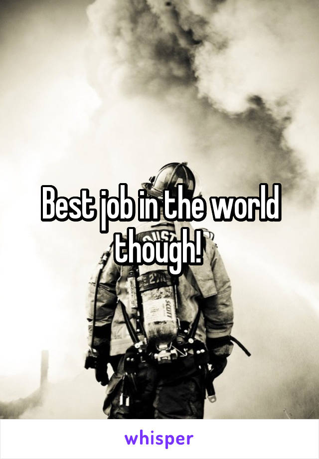 Best job in the world though! 