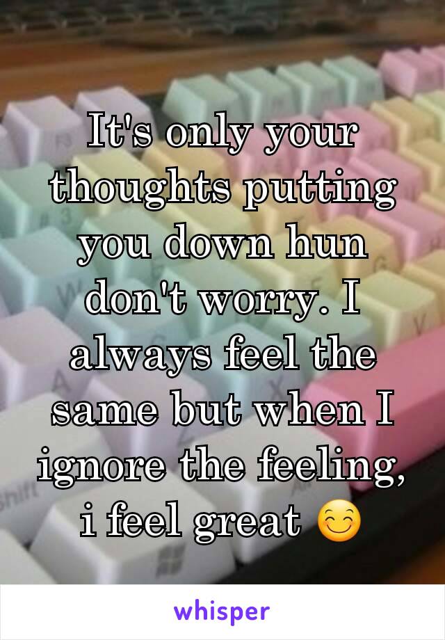 It's only your thoughts putting you down hun don't worry. I always feel the same but when I ignore the feeling, i feel great 😊