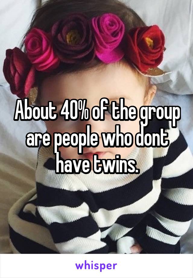 About 40% of the group are people who dont have twins.