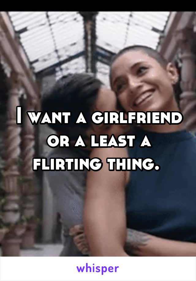 I want a girlfriend or a least a flirting thing. 