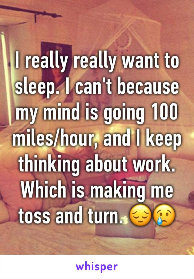 I really really want to sleep. I can't because my mind is going 100 miles/hour, and I keep thinking about work. Which is making me toss and turn. 😔😢