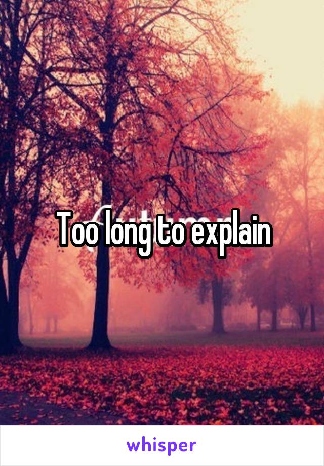 Too long to explain