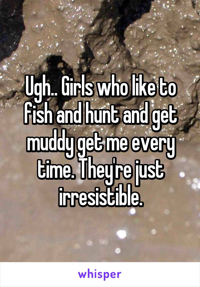 Ugh.. Girls who like to fish and hunt and get muddy get me every time. They're just irresistible.
