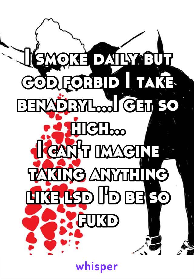 I smoke daily but god forbid I take benadryl...I get so high...
I can't imagine taking anything like lsd I'd be so fukd