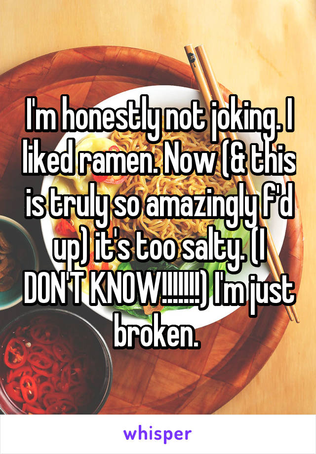 I'm honestly not joking. I liked ramen. Now (& this is truly so amazingly f'd up) it's too salty. (I DON'T KNOW!!!!!!!) I'm just broken. 