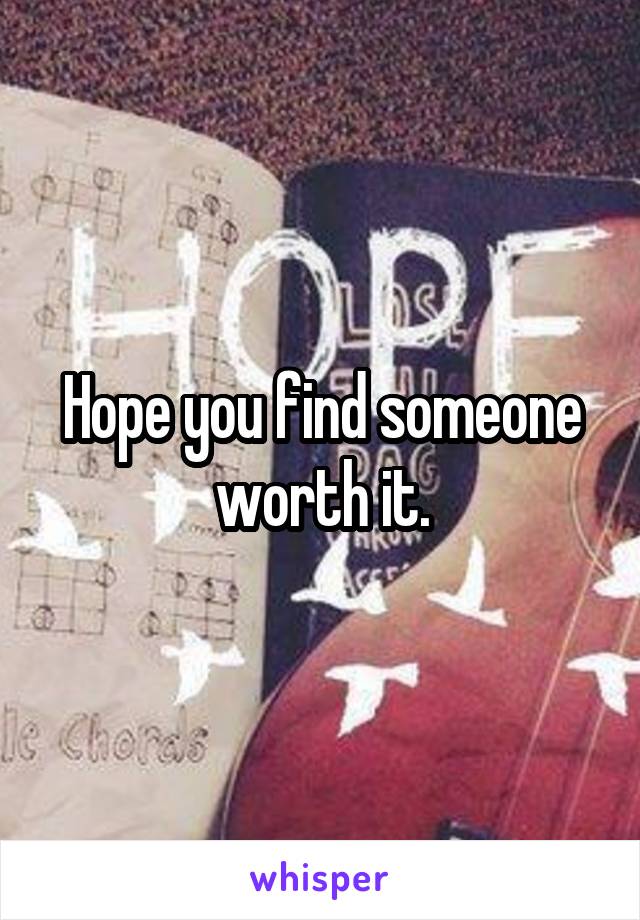 Hope you find someone worth it.