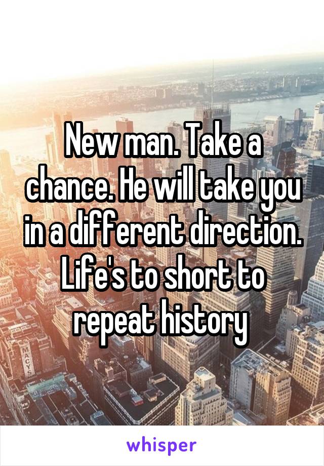 New man. Take a chance. He will take you in a different direction. Life's to short to repeat history 