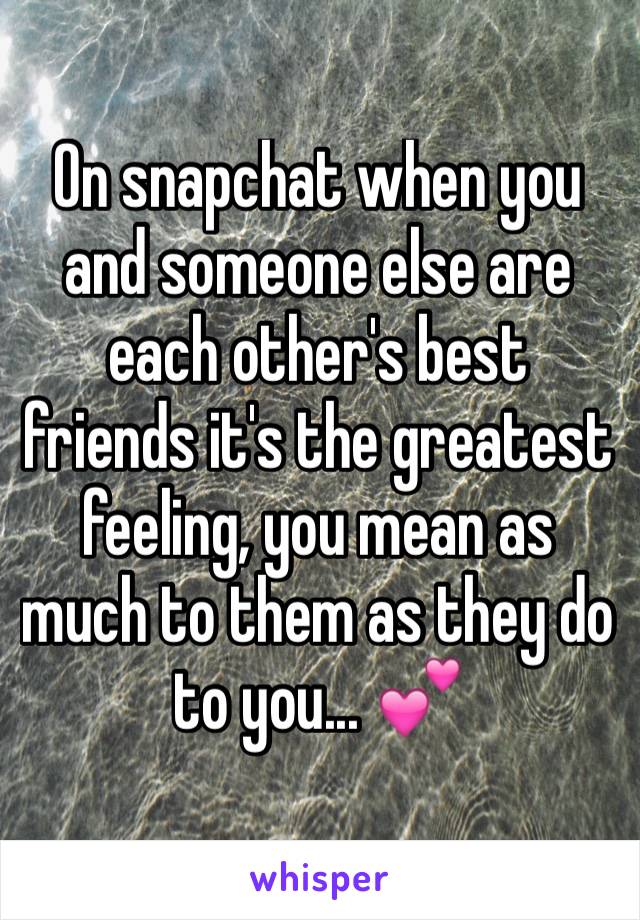 On snapchat when you and someone else are each other's best friends it's the greatest feeling, you mean as much to them as they do to you... 💕