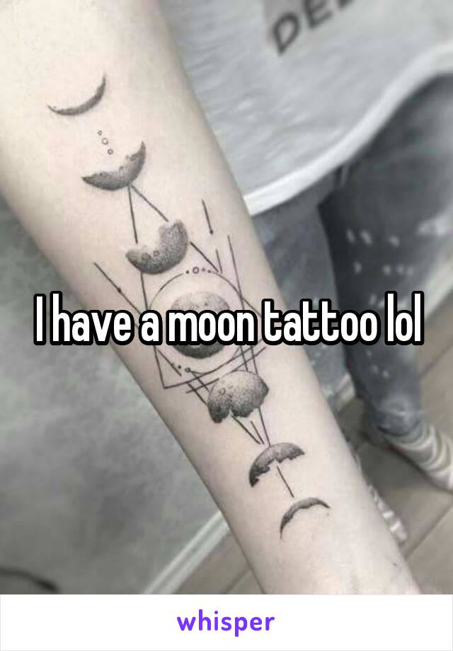I have a moon tattoo lol