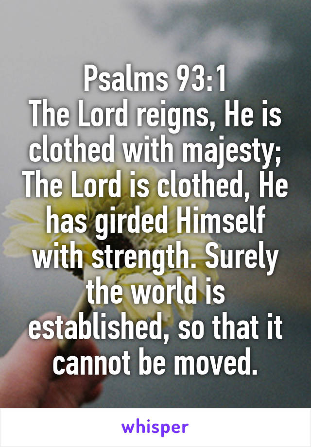 Psalms 93:1
The Lord reigns, He is clothed with majesty; The Lord is clothed, He has girded Himself with strength. Surely the world is established, so that it cannot be moved.