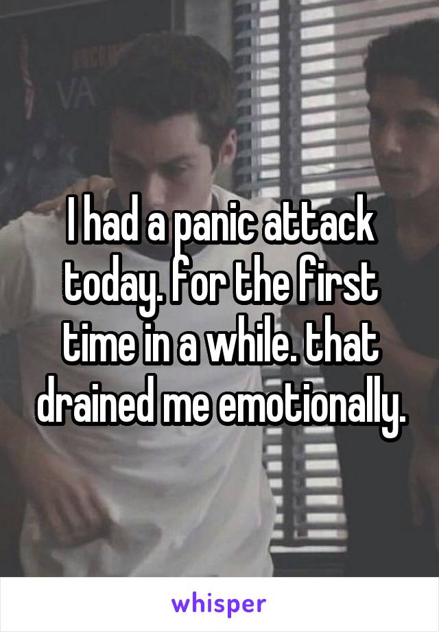 I had a panic attack today. for the first time in a while. that drained me emotionally.