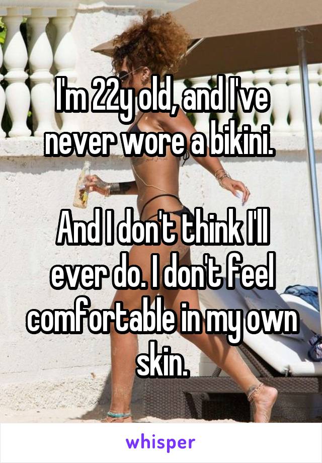 I'm 22y old, and I've never wore a bikini. 

And I don't think I'll ever do. I don't feel comfortable in my own skin.