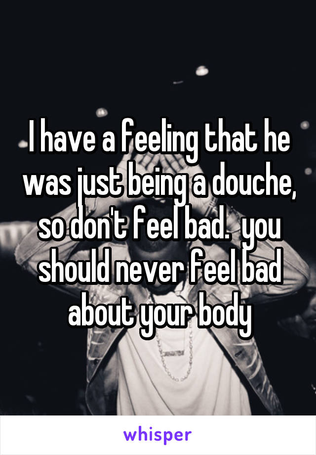 I have a feeling that he was just being a douche, so don't feel bad.  you should never feel bad about your body