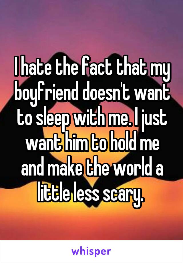 I hate the fact that my boyfriend doesn't want to sleep with me. I just want him to hold me and make the world a little less scary. 