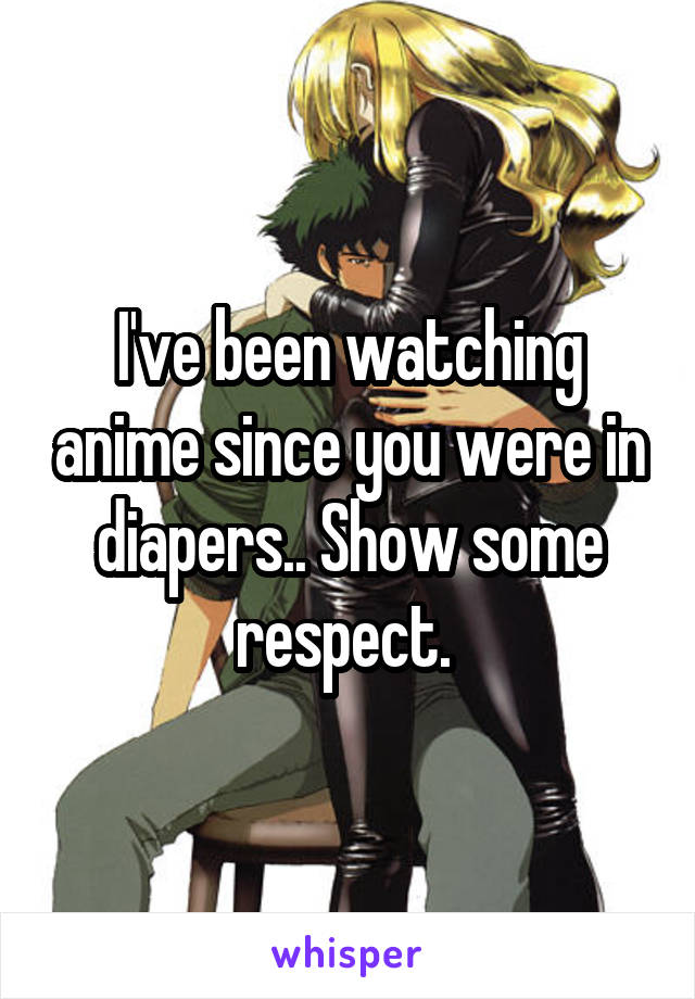I've been watching anime since you were in diapers.. Show some respect. 