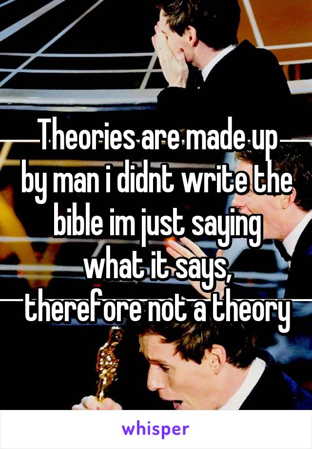 Theories are made up by man i didnt write the bible im just saying what it says, therefore not a theory