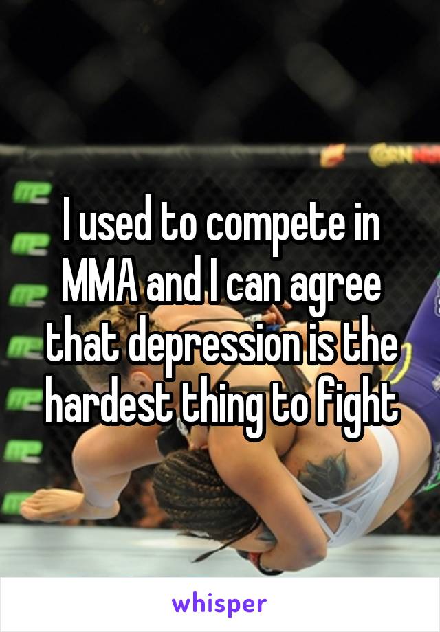 I used to compete in MMA and I can agree that depression is the hardest thing to fight
