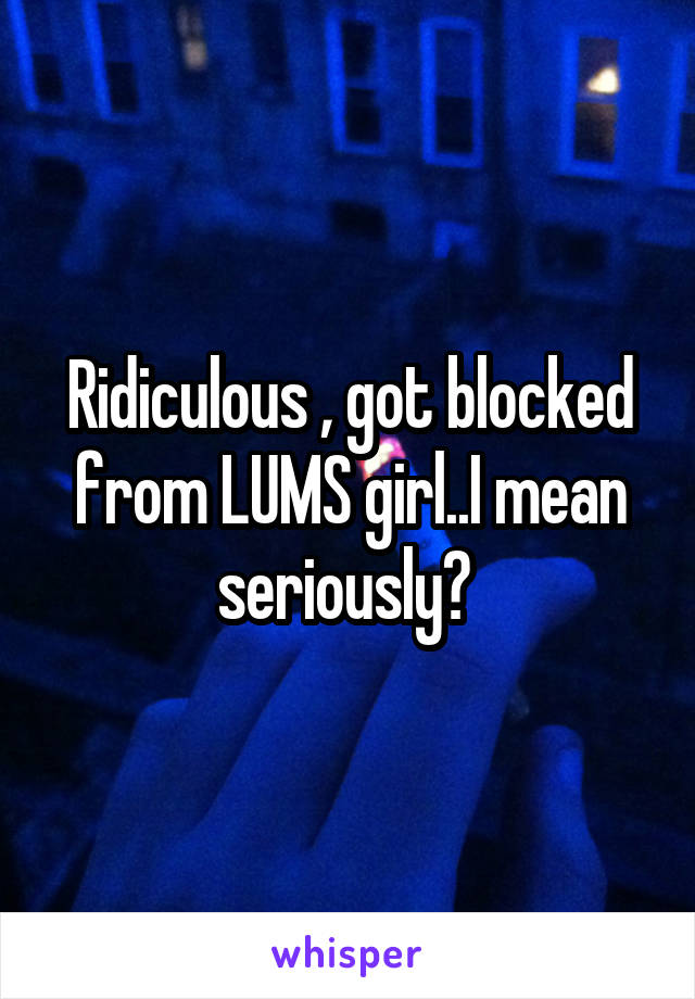 Ridiculous , got blocked from LUMS girl..I mean seriously? 