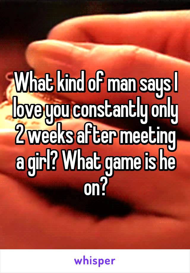 What kind of man says I love you constantly only 2 weeks after meeting a girl? What game is he on?