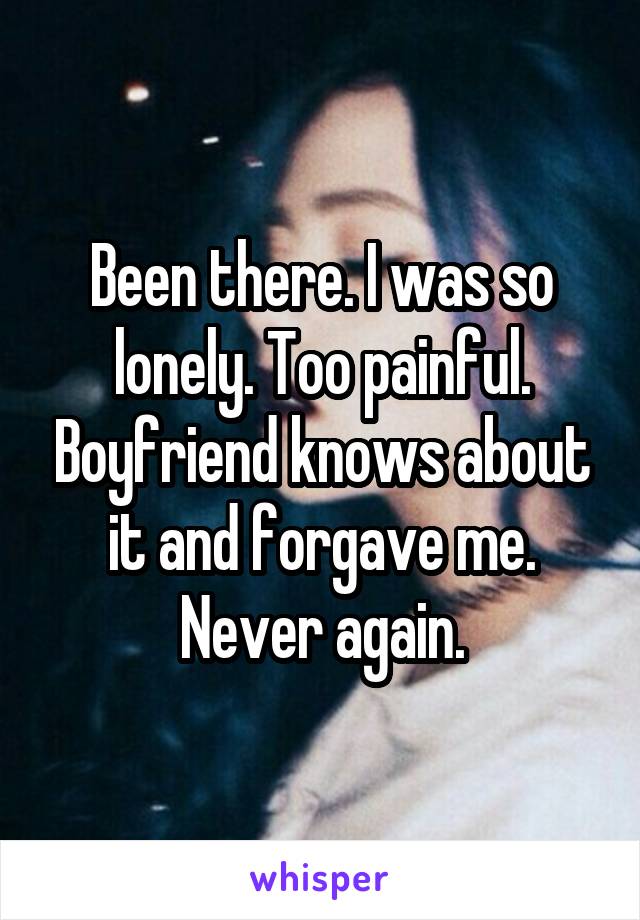 Been there. I was so lonely. Too painful. Boyfriend knows about it and forgave me. Never again.