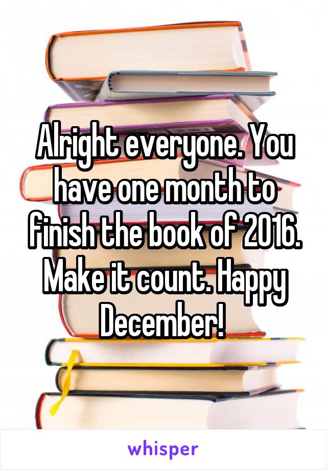 Alright everyone. You have one month to finish the book of 2016. Make it count. Happy December! 