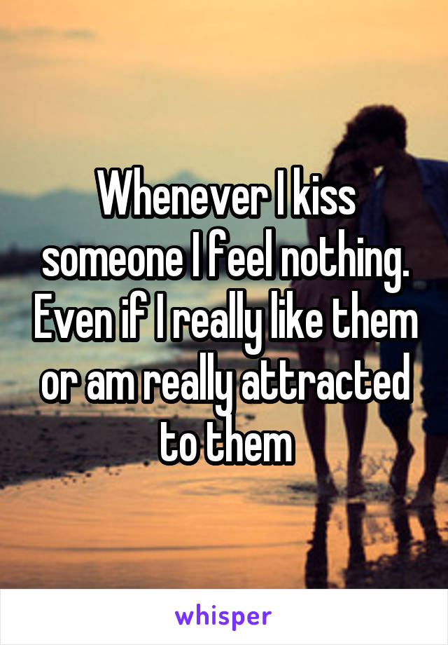 Whenever I kiss someone I feel nothing. Even if I really like them or am really attracted to them