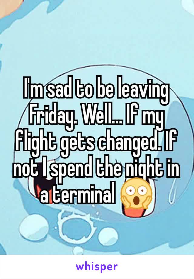 I'm sad to be leaving Friday. Well... If my flight gets changed. If not I spend the night in a terminal 😱
