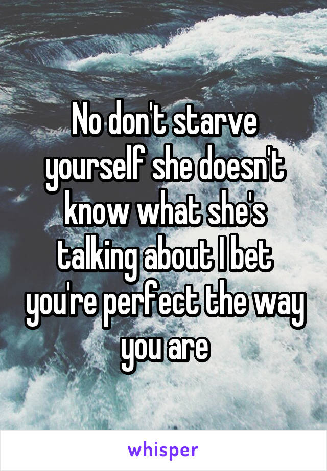 No don't starve yourself she doesn't know what she's talking about I bet you're perfect the way you are