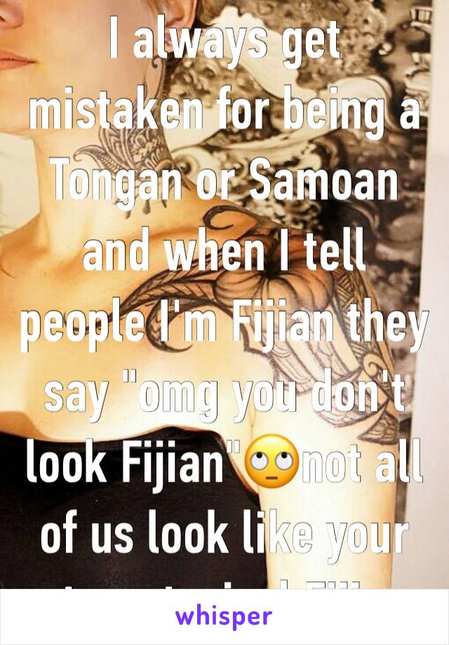 I always get mistaken for being a Tongan or Samoan and when I tell people I'm Fijian they say "omg you don't look Fijian"🙄not all of us look like your stereotypical Fijian 