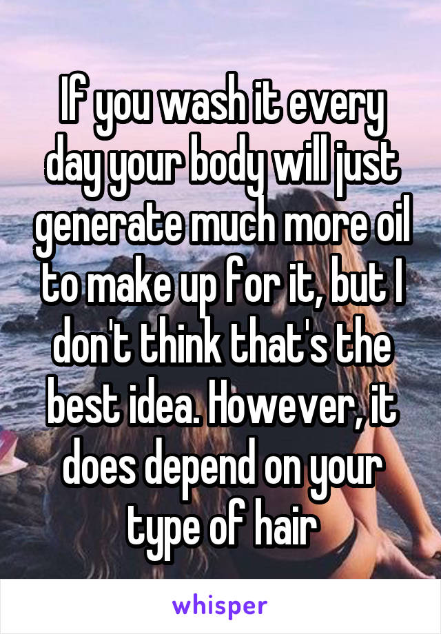 If you wash it every day your body will just generate much more oil to make up for it, but I don't think that's the best idea. However, it does depend on your type of hair