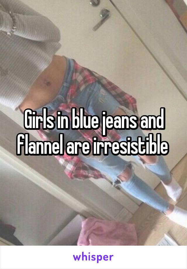 Girls in blue jeans and flannel are irresistible 