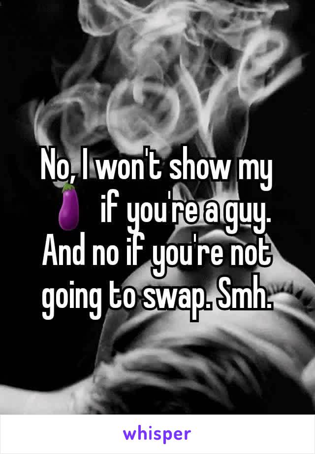 No, I won't show my 🍆 if you're a guy. And no if you're not going to swap. Smh.