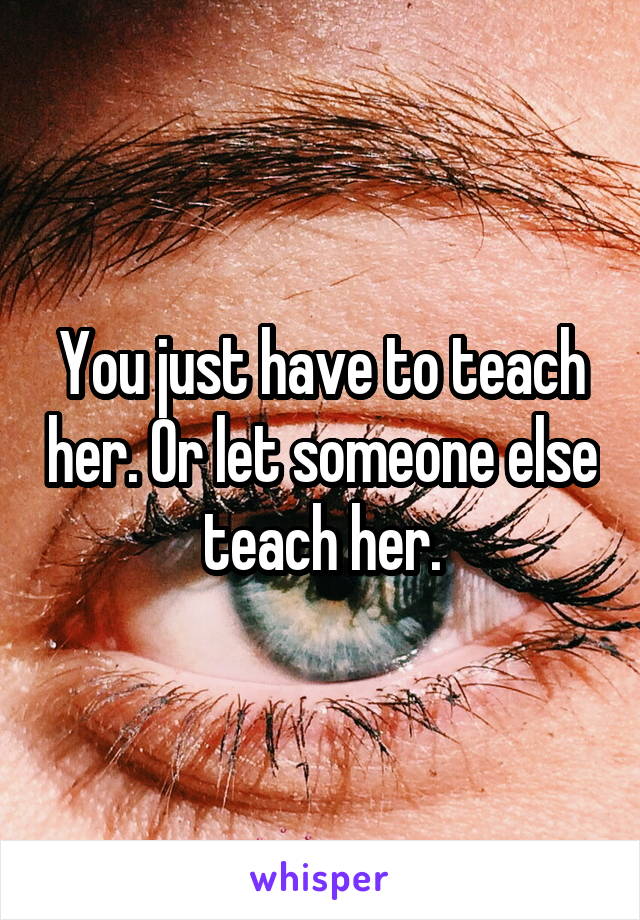You just have to teach her. Or let someone else teach her.