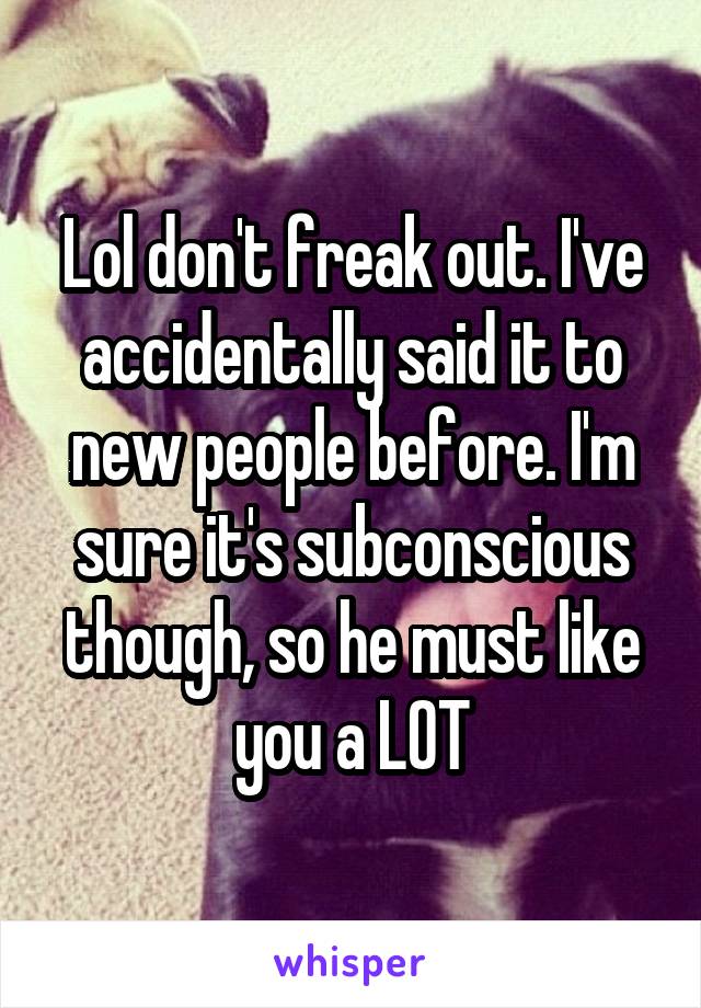 Lol don't freak out. I've accidentally said it to new people before. I'm sure it's subconscious though, so he must like you a LOT