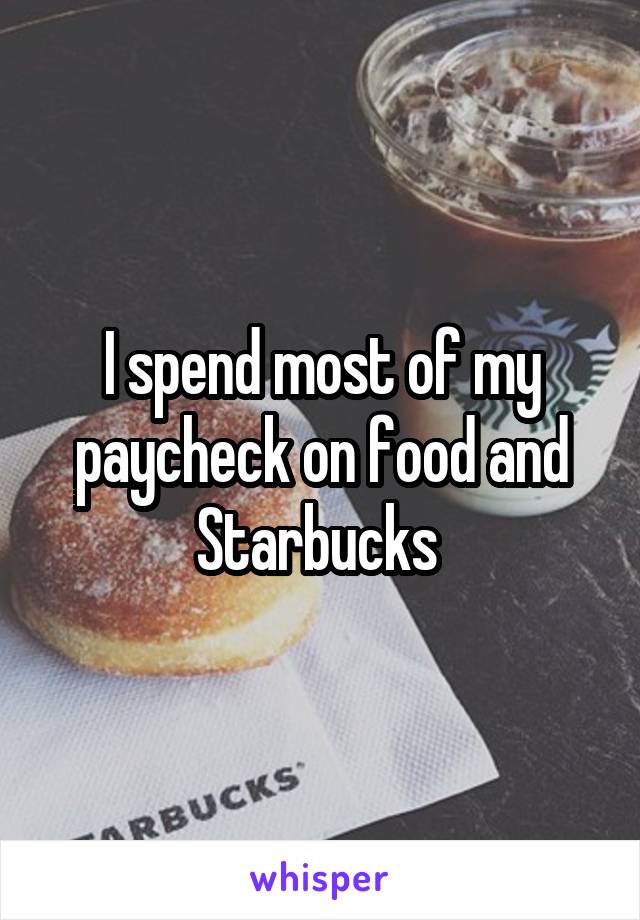 I spend most of my paycheck on food and Starbucks 
