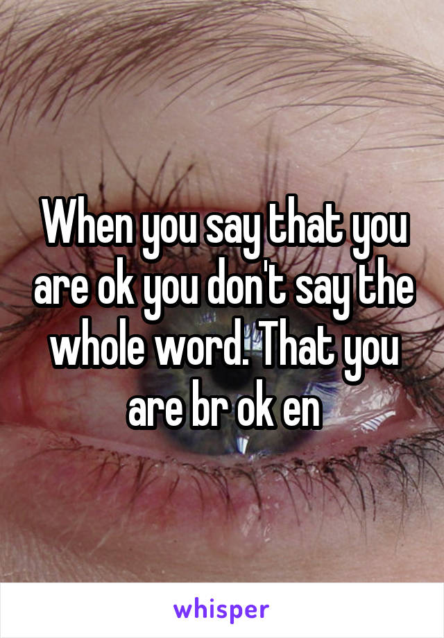 When you say that you are ok you don't say the whole word. That you are br ok en