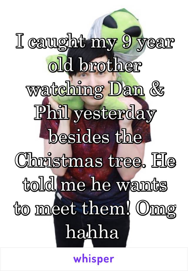I caught my 9 year old brother watching Dan & Phil yesterday besides the Christmas tree. He told me he wants to meet them! Omg hahha 