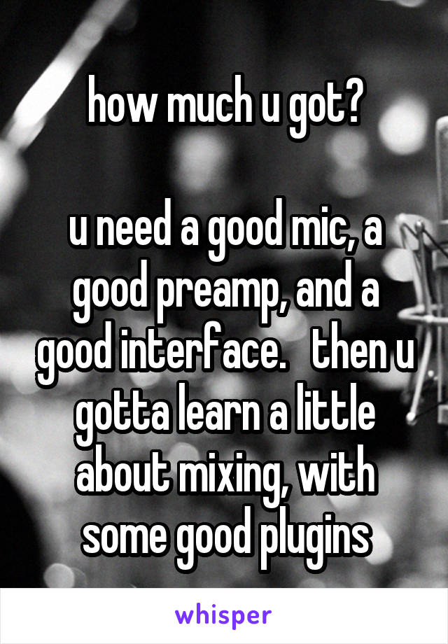how much u got?

u need a good mic, a good preamp, and a good interface.   then u gotta learn a little about mixing, with some good plugins