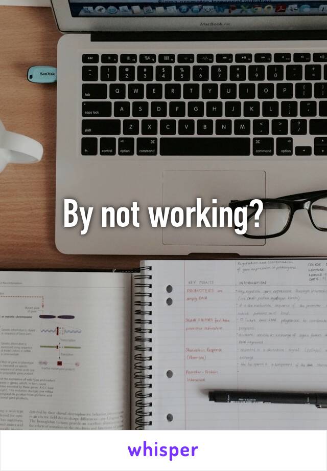 By not working?
