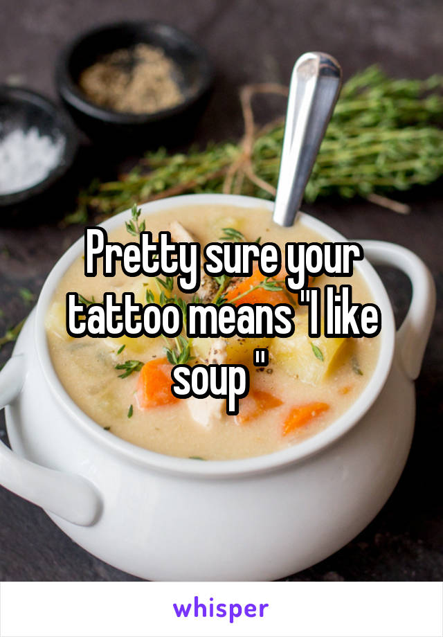 Pretty sure your tattoo means "I like soup " 