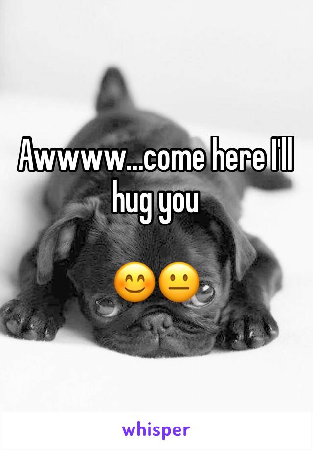 Awwww...come here I'll hug you 

😊😐