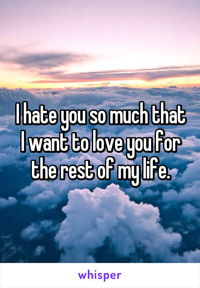 I hate you so much that I want to love you for the rest of my life.