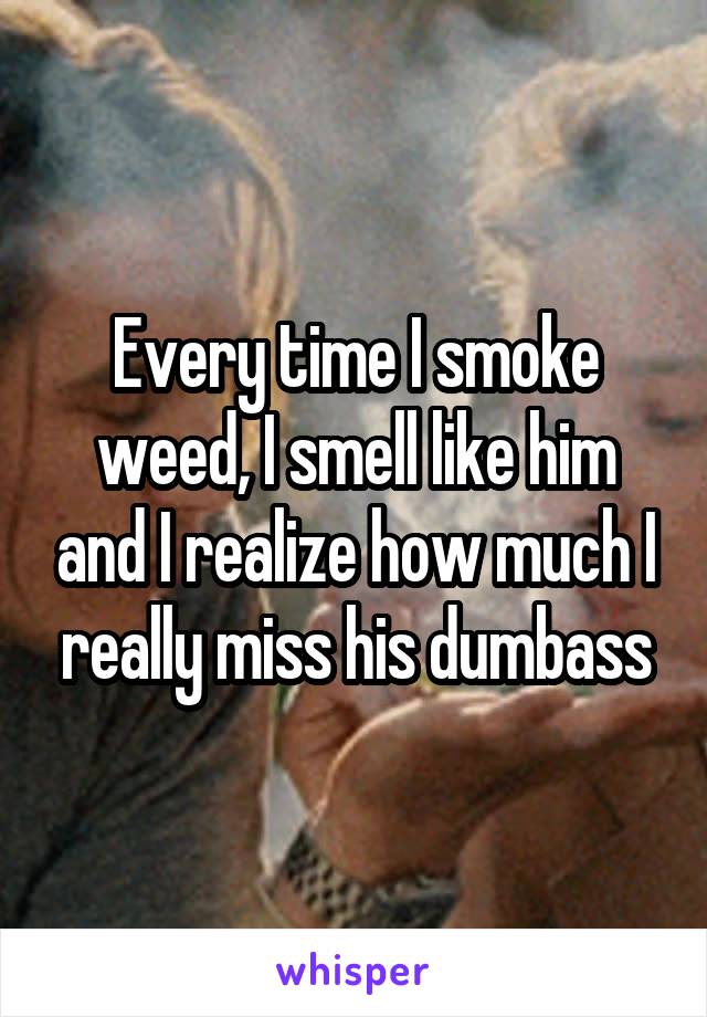 Every time I smoke weed, I smell like him and I realize how much I really miss his dumbass