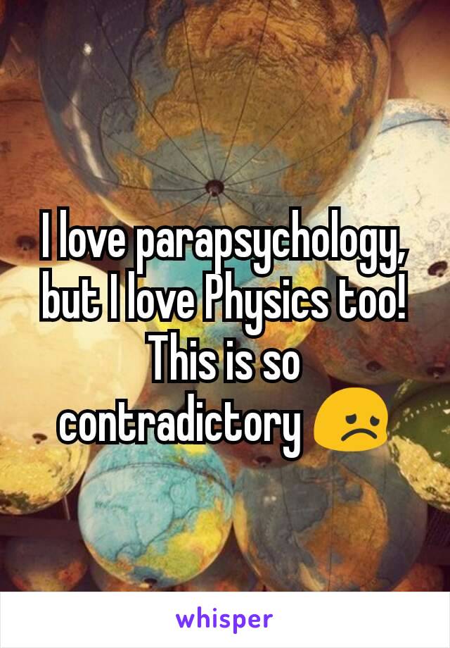 I love parapsychology, but I love Physics too! This is so contradictory 😞