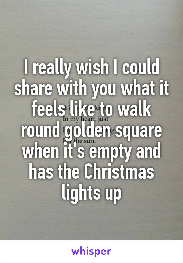 I really wish I could share with you what it feels like to walk round golden square when it's empty and has the Christmas lights up