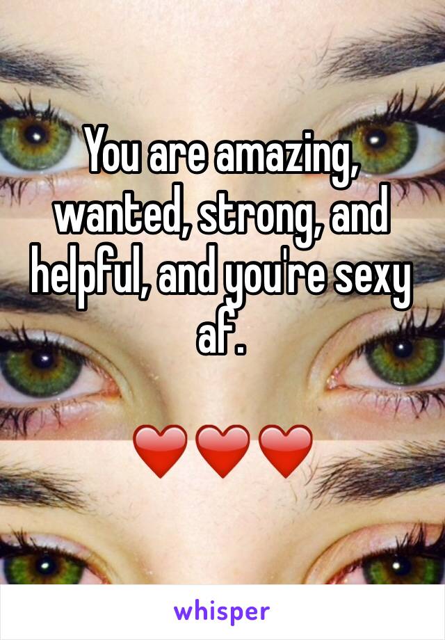You are amazing, wanted, strong, and helpful, and you're sexy af.

❤️❤️❤️