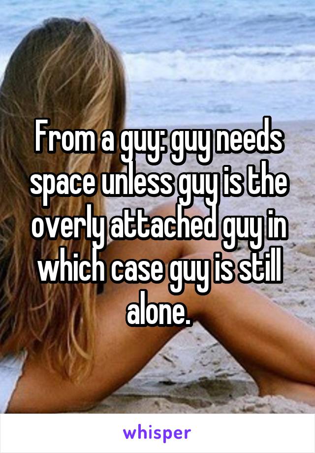 From a guy: guy needs space unless guy is the overly attached guy in which case guy is still alone.
