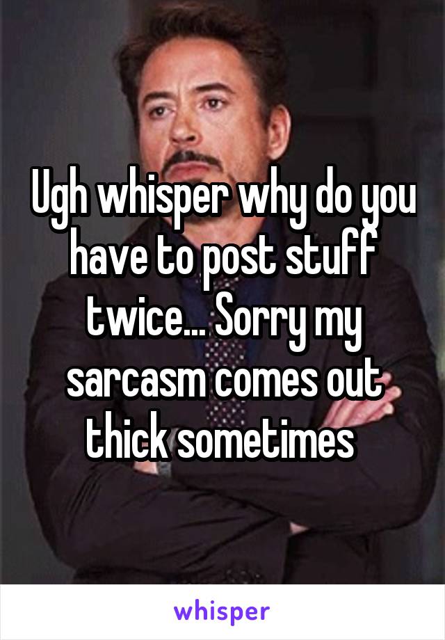 Ugh whisper why do you have to post stuff twice... Sorry my sarcasm comes out thick sometimes 