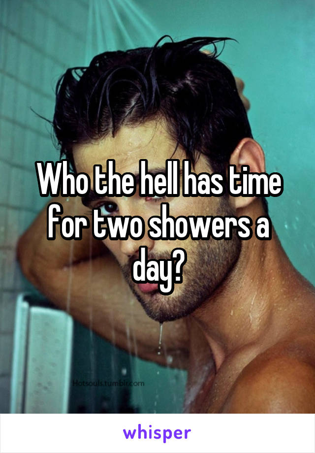 Who the hell has time for two showers a day?