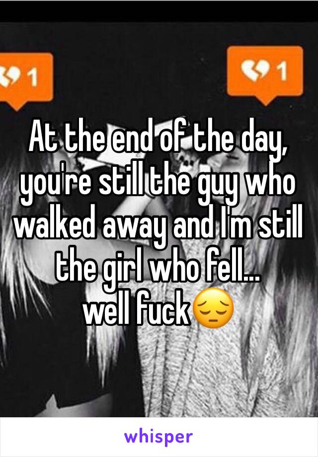 At the end of the day, you're still the guy who walked away and I'm still the girl who fell...        well fuck😔